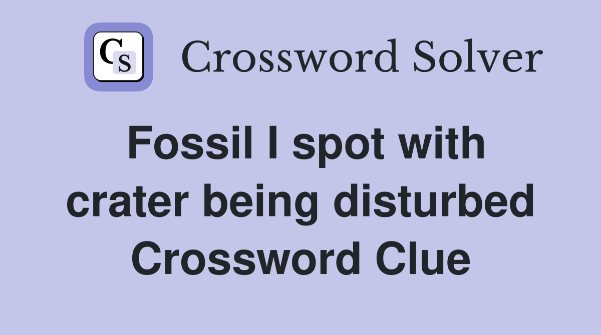 Fossil I spot with crater being disturbed Crossword Clue