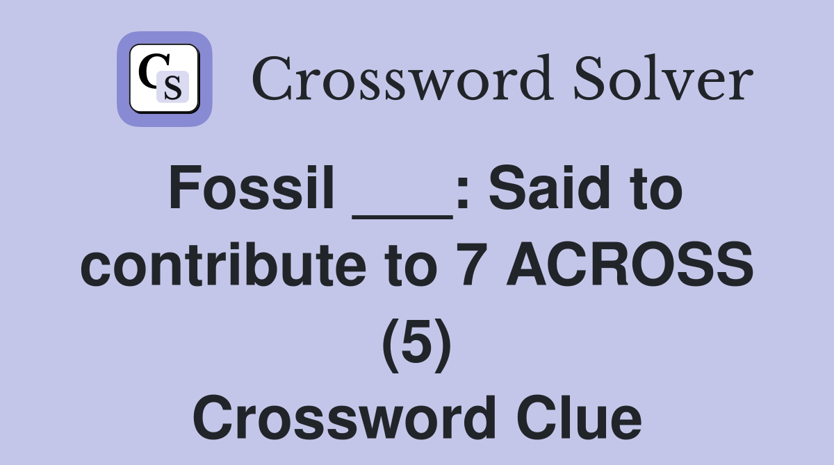 Fossil ___: Said to contribute to 7 ACROSS (5) Crossword Clue