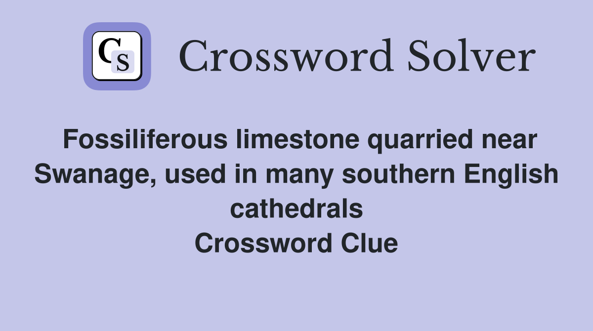 Fossiliferous limestone quarried near Swanage, used in many southern English cathedrals Crossword Clue