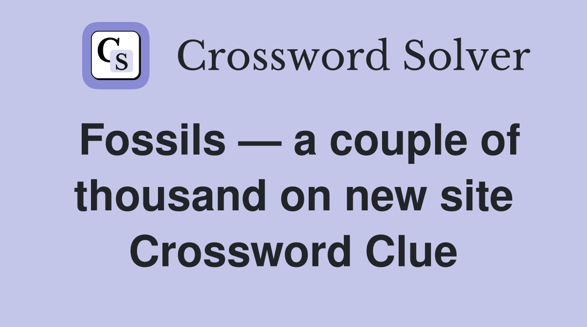 Fossils — a couple of thousand on new site Crossword Clue