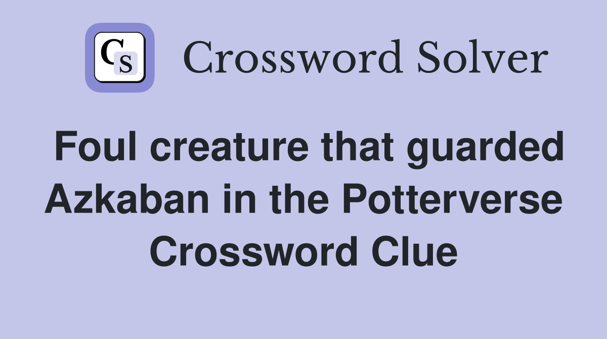 Foul creature that guarded Azkaban in the Potterverse Crossword Clue