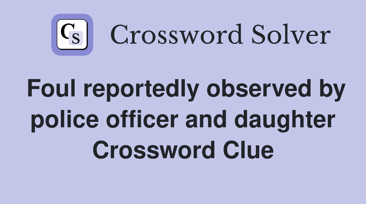 Foul reportedly observed by police officer and daughter Crossword Clue
