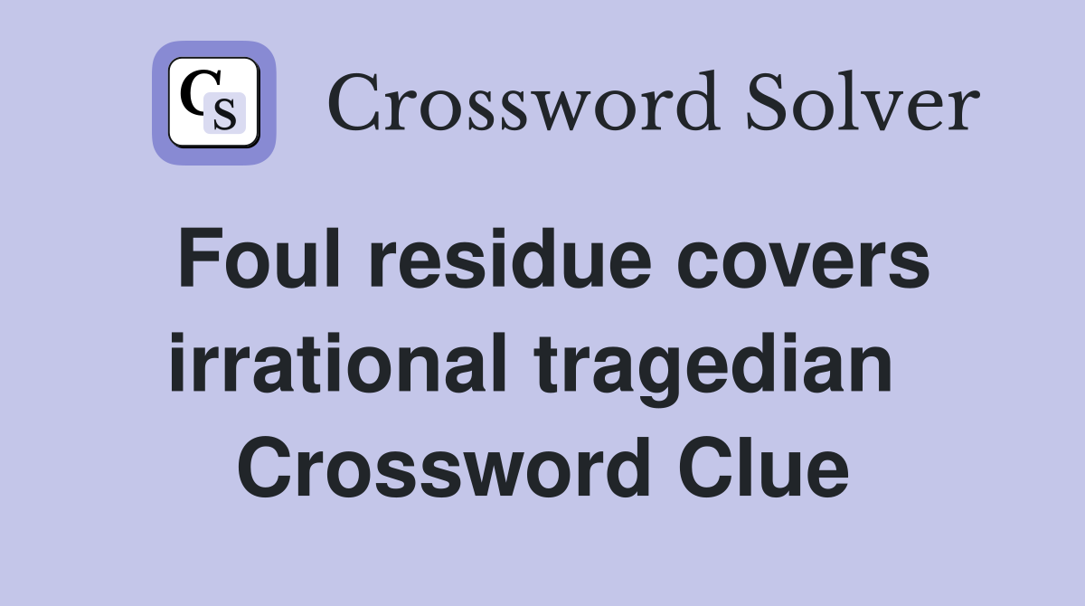 Foul residue covers irrational tragedian  Crossword Clue