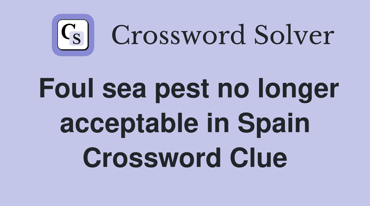 Foul sea pest no longer acceptable in Spain Crossword Clue