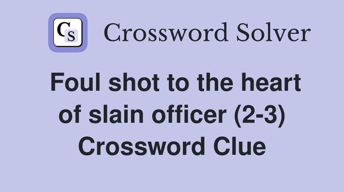 Foul shot to the heart of slain officer (2-3) Crossword Clue