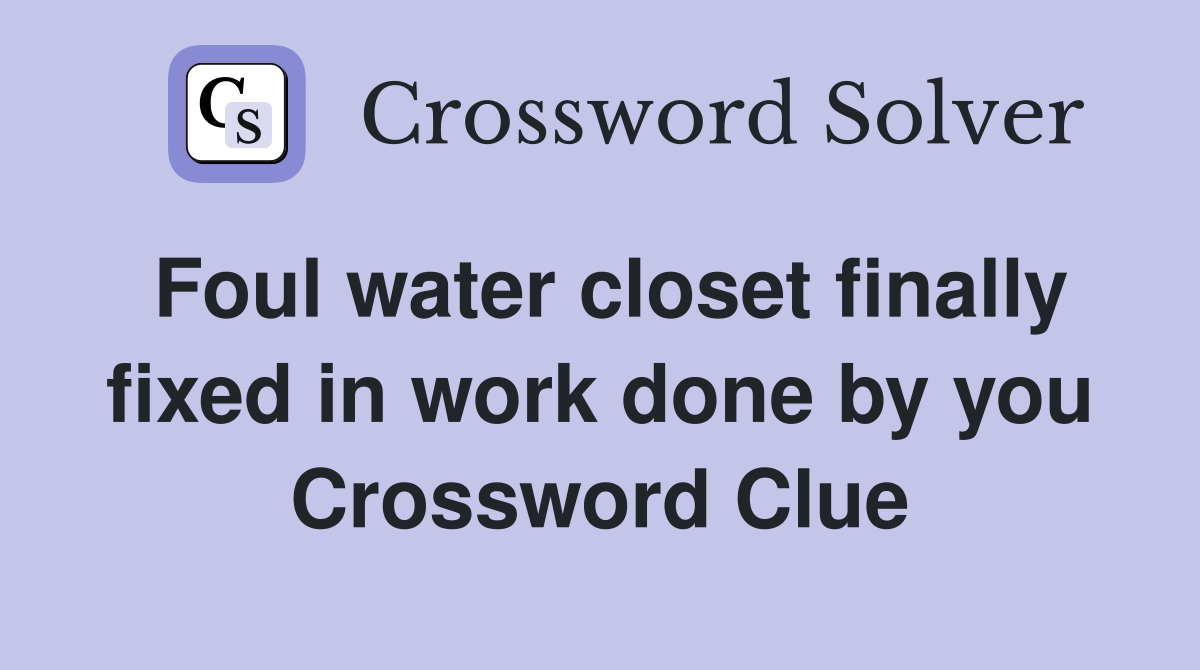 Foul water closet finally fixed in work done by you Crossword Clue
