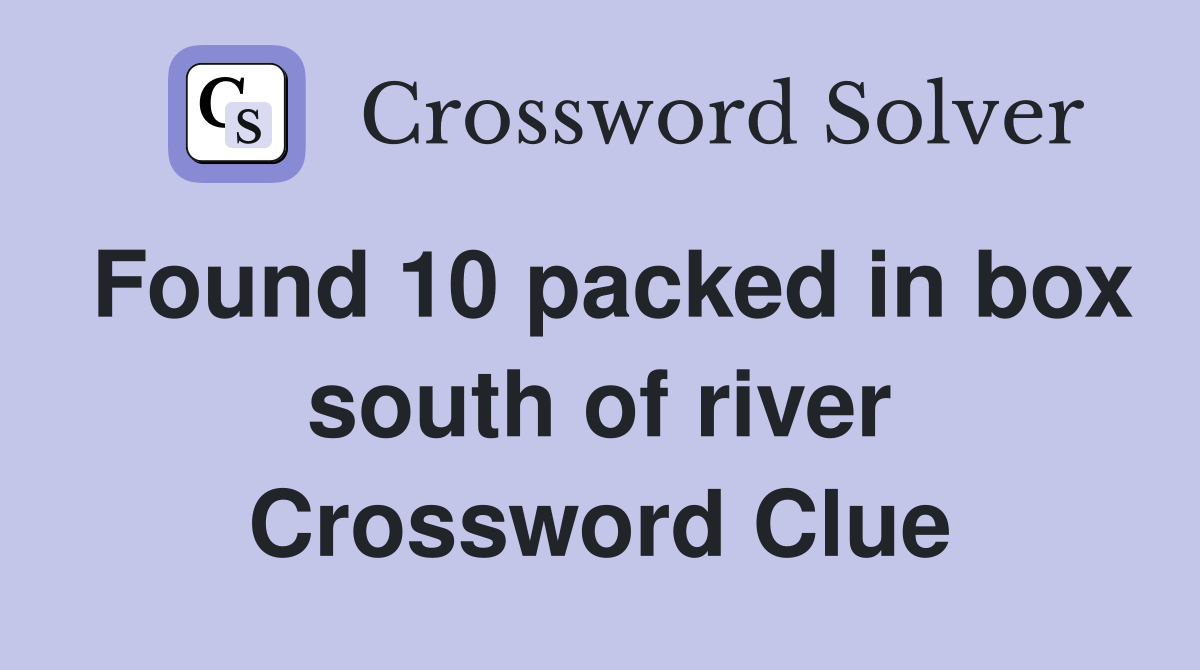 Found 10 packed in box south of river Crossword Clue