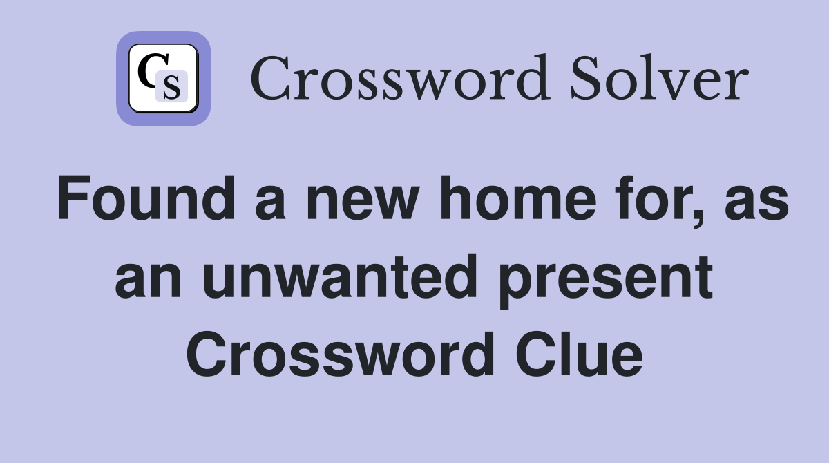 Found a new home for, as an unwanted present Crossword Clue