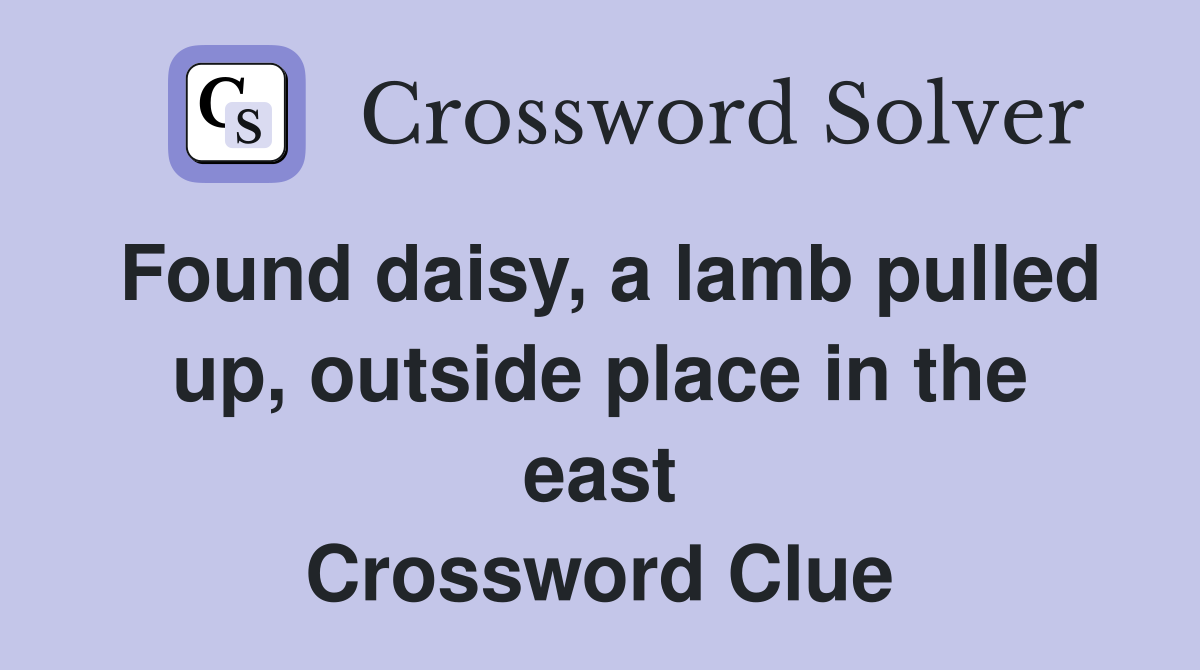 Found daisy, a lamb pulled up, outside place in the east Crossword Clue