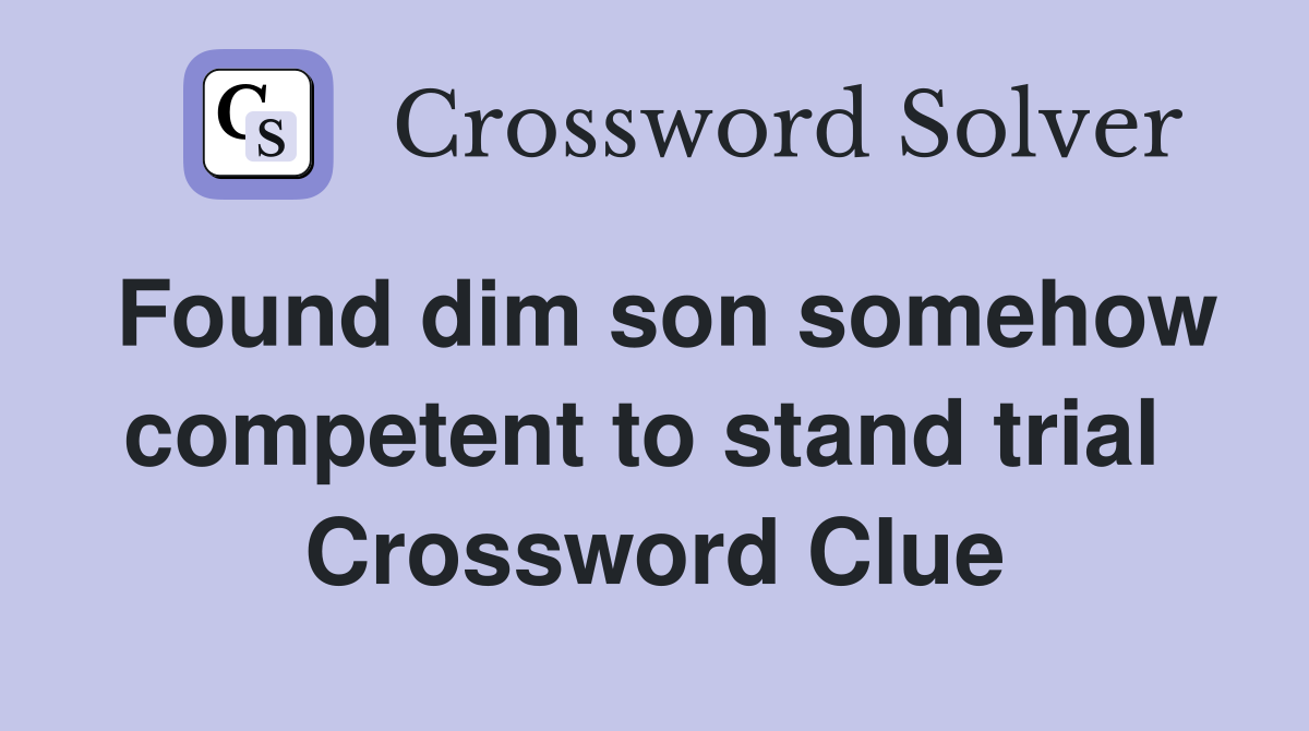 Found dim son somehow competent to stand trial  Crossword Clue