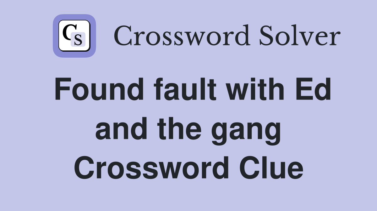 Found fault with Ed and the gang Crossword Clue