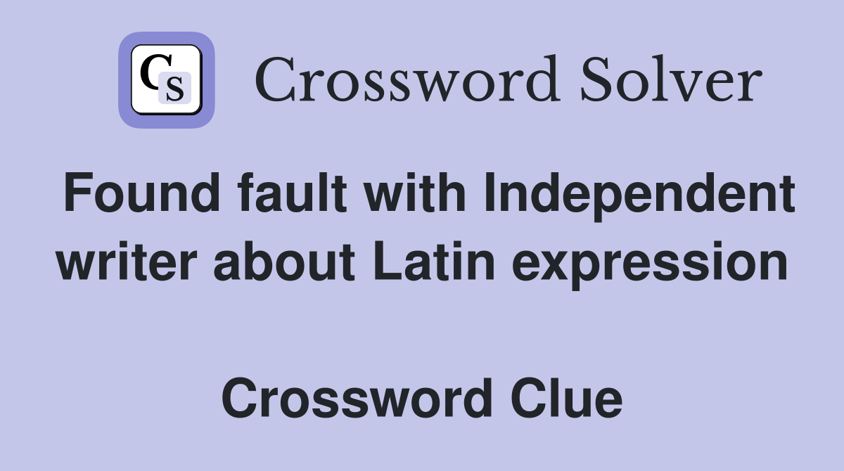 Found fault with Independent writer about Latin expression  Crossword Clue