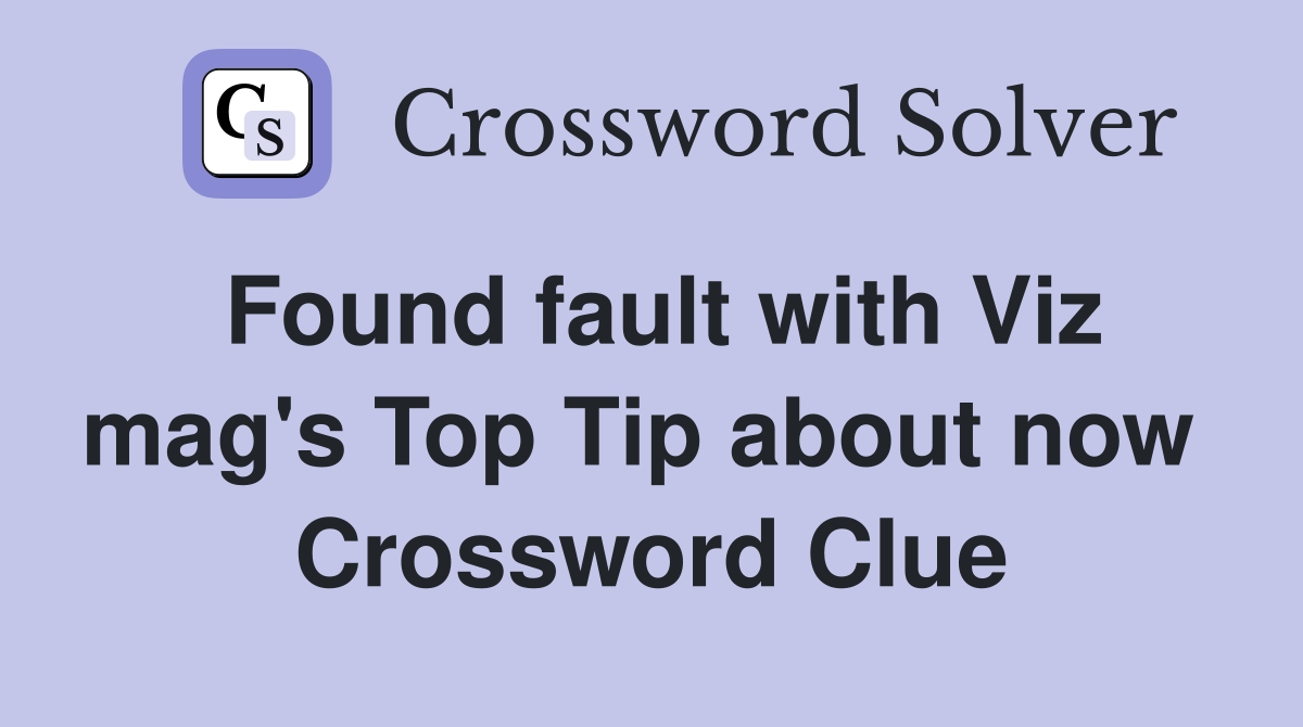 Found fault with Viz mag's Top Tip about now  Crossword Clue