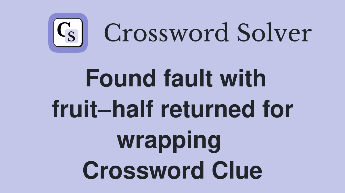 Found fault with fruit–half returned for wrapping  Crossword Clue