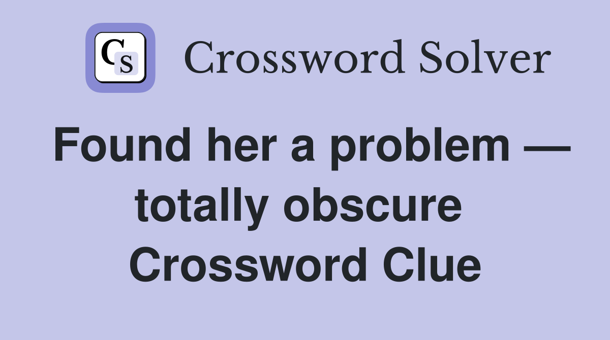 Found her a problem — totally obscure  Crossword Clue