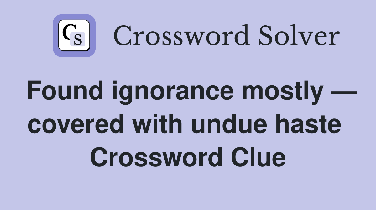 Found ignorance mostly — covered with undue haste  Crossword Clue