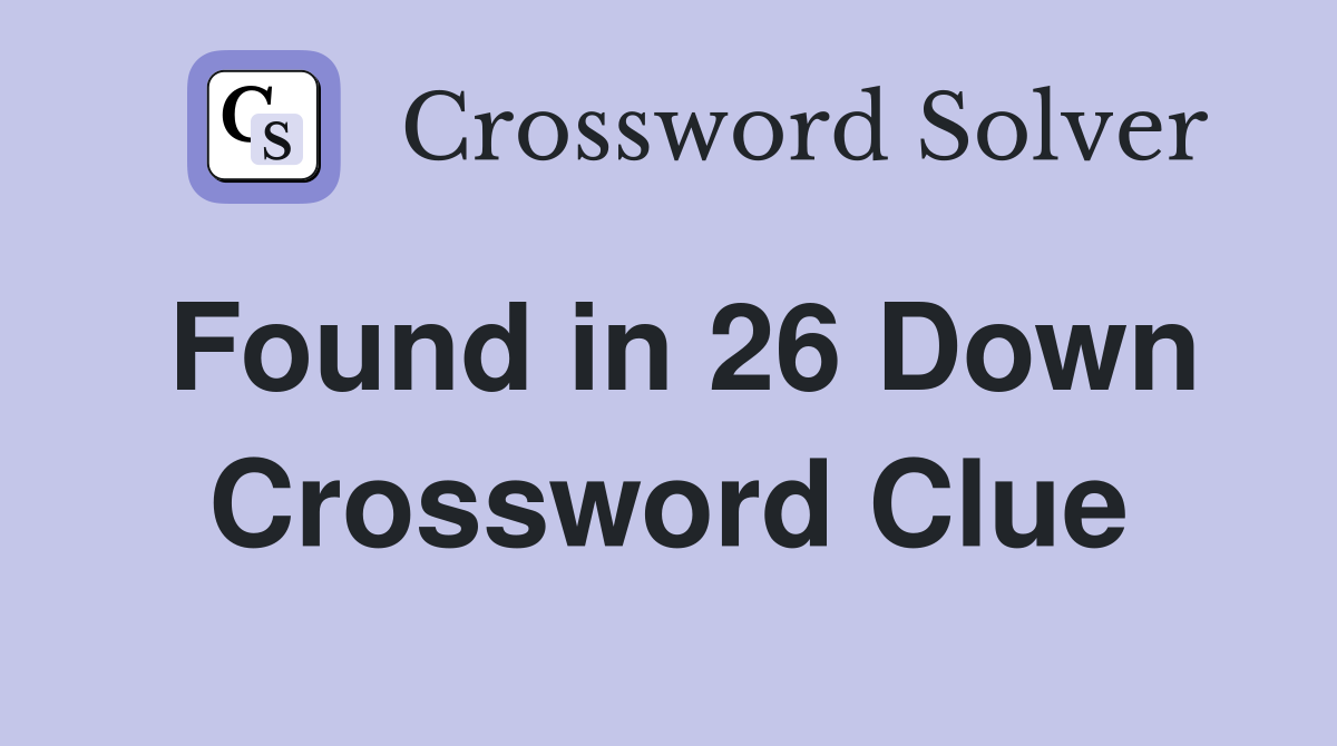 Found in 26 Down Crossword Clue