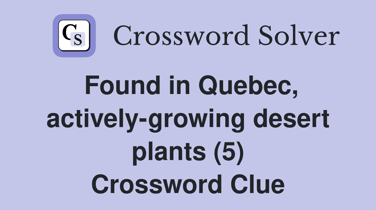 Found in Quebec, actively-growing desert plants (5) Crossword Clue