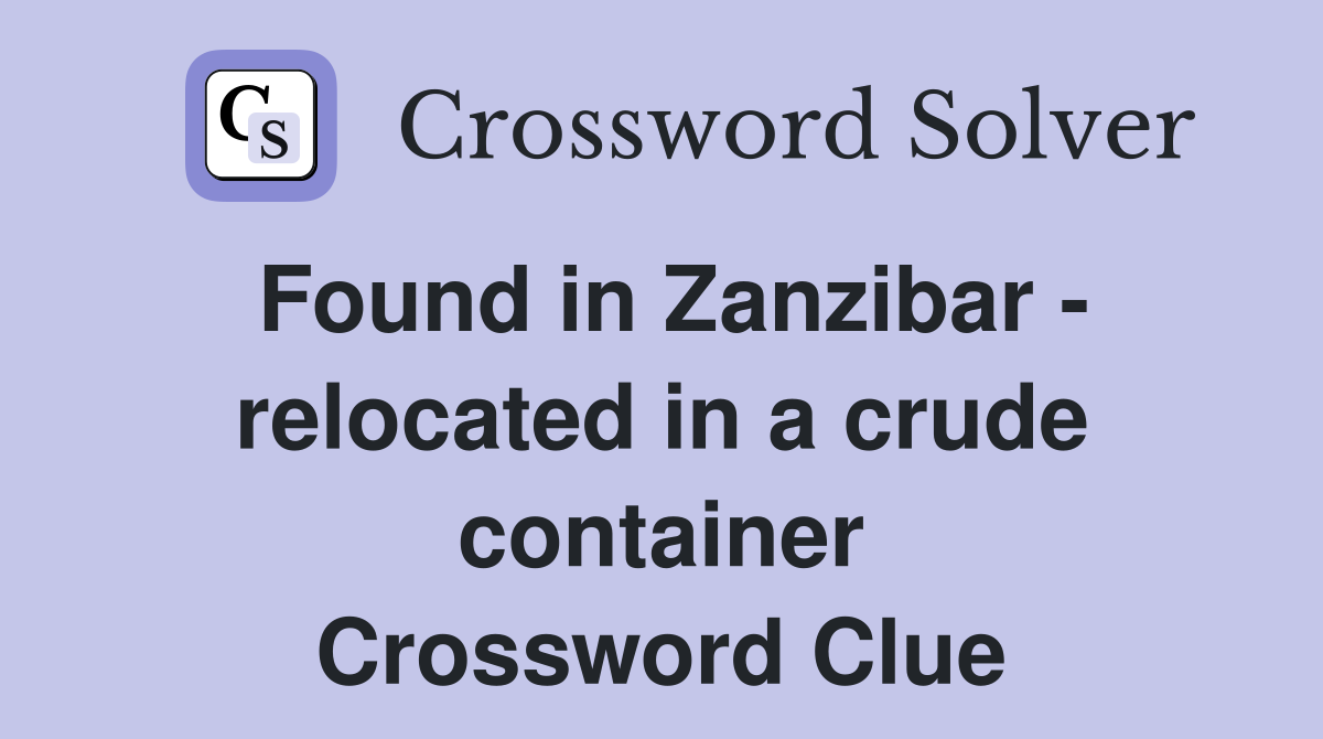 Found in Zanzibar - relocated in a crude container Crossword Clue