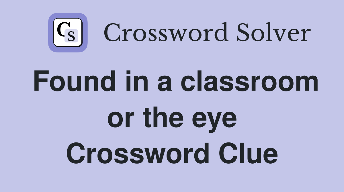 Found in a classroom or the eye Crossword Clue