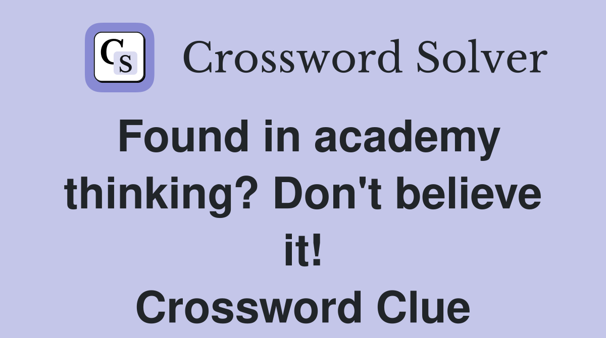 Found in academy thinking? Don't believe it! Crossword Clue