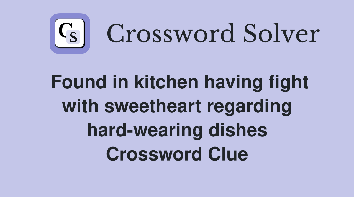 Found in kitchen having fight with sweetheart regarding hard-wearing dishes Crossword Clue