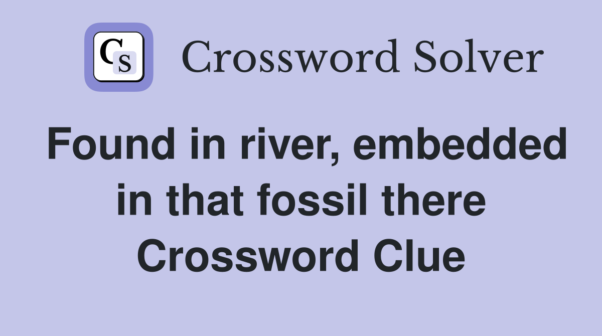 Found in river, embedded in that fossil there Crossword Clue