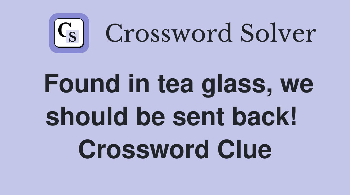 Found in tea glass, we should be sent back!  Crossword Clue