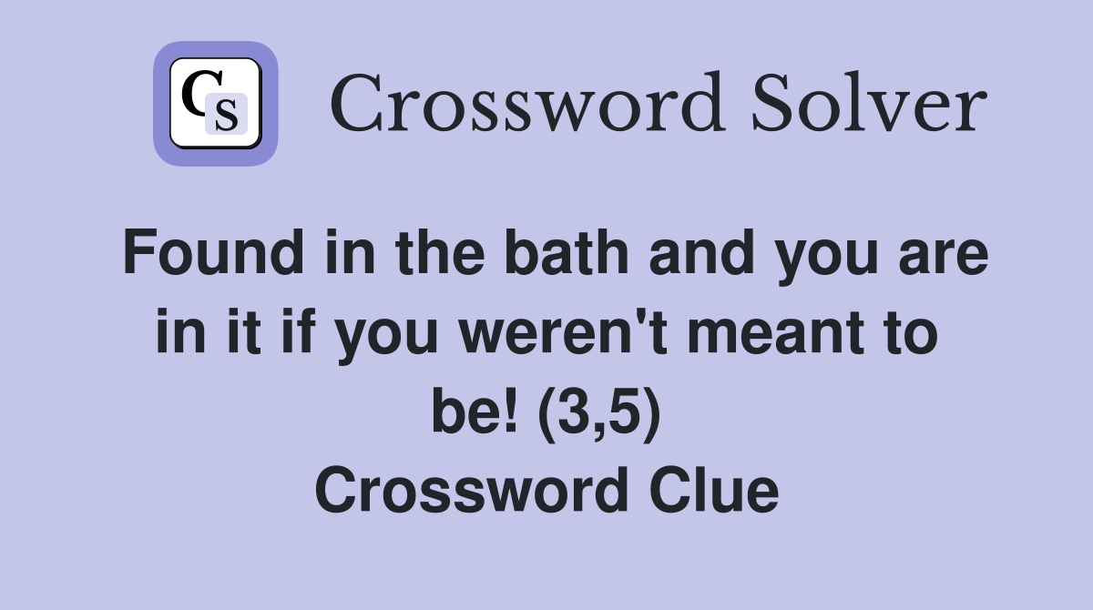 Found in the bath and you are in it if you weren't meant to be! (3,5) Crossword Clue