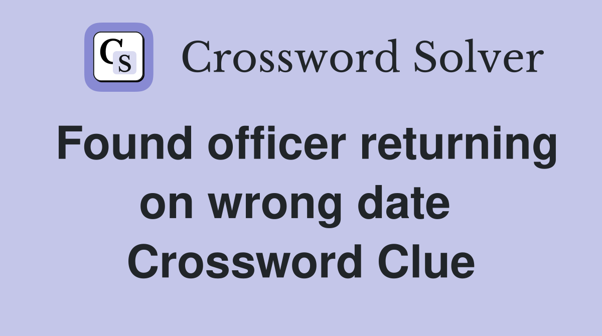Found officer returning on wrong date  Crossword Clue