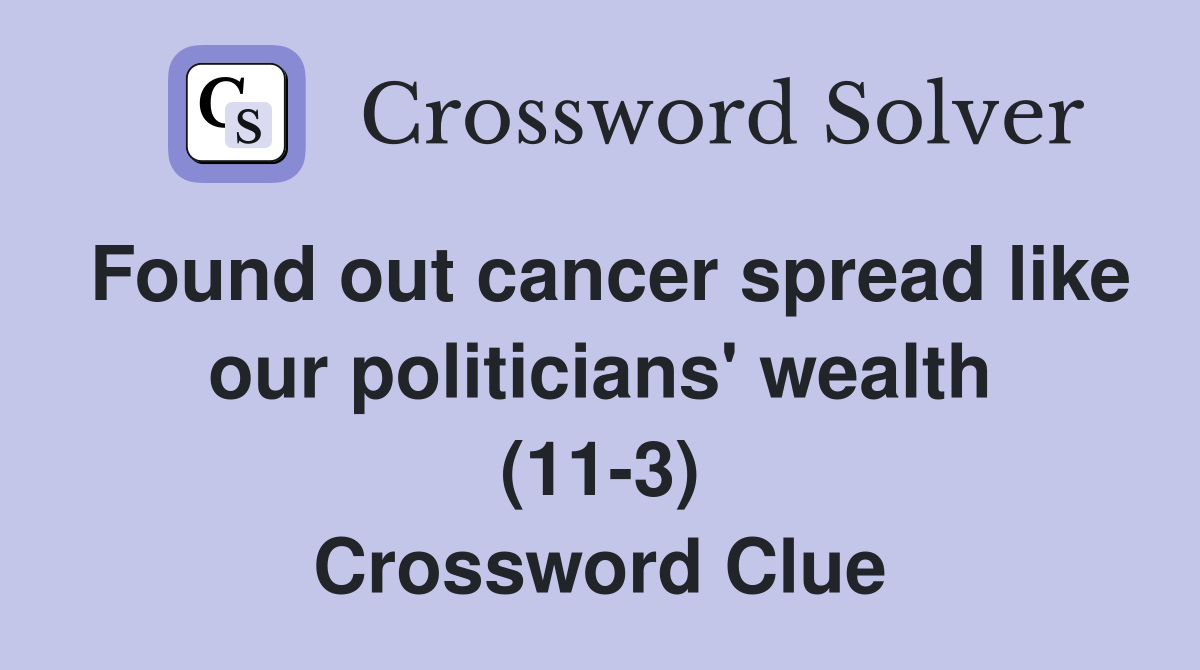 Found out cancer spread like our politicians' wealth (11-3) Crossword Clue