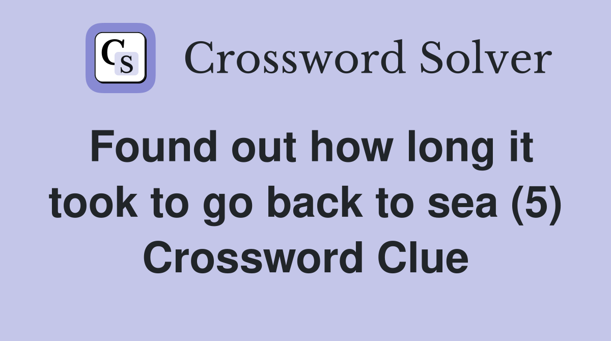 Found out how long it took to go back to sea (5) Crossword Clue