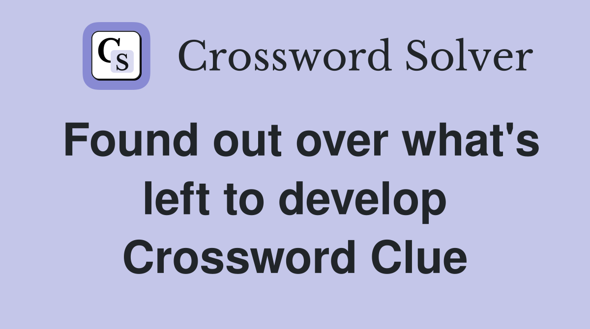 Found out over what's left to develop Crossword Clue