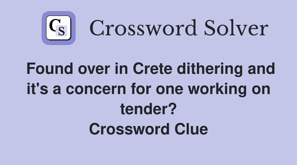 Found over in Crete dithering and it's a concern for one working on tender? Crossword Clue