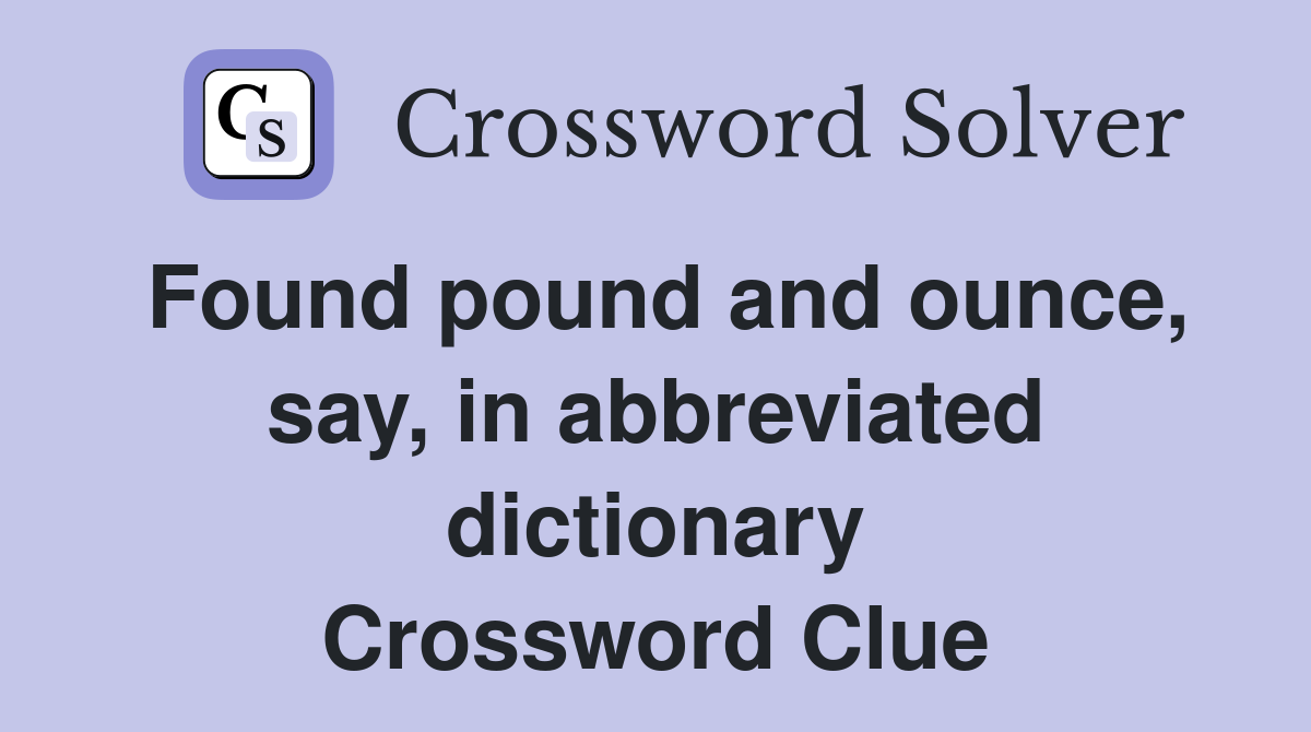 Found pound and ounce, say, in abbreviated dictionary Crossword Clue