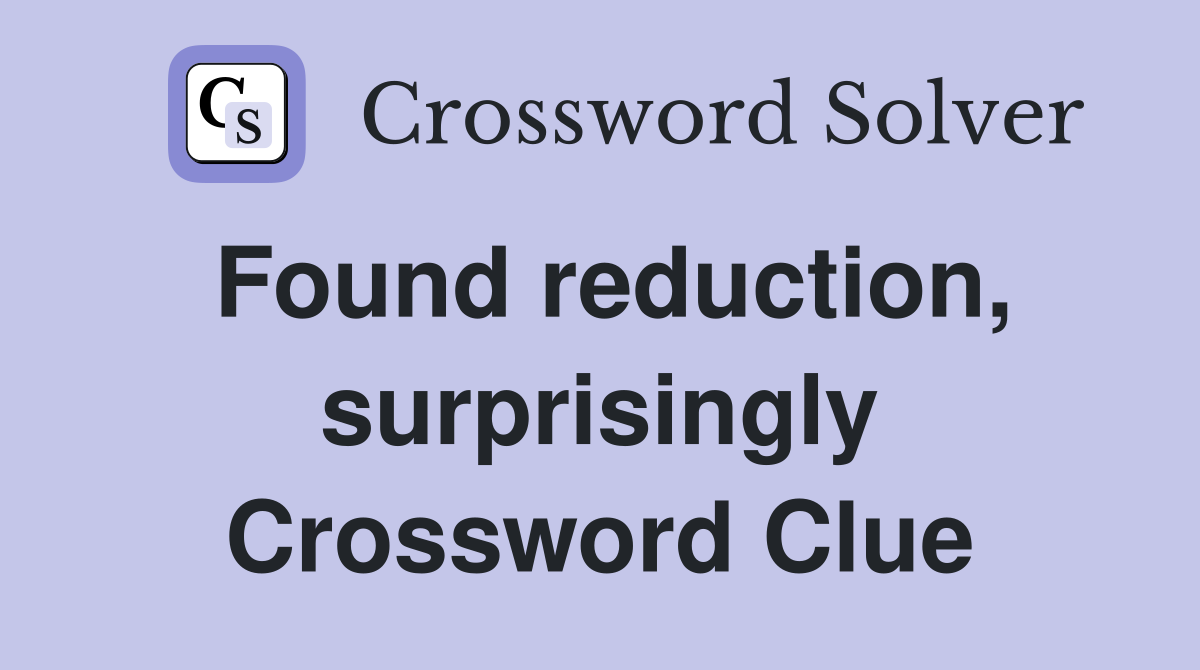 Found reduction, surprisingly Crossword Clue