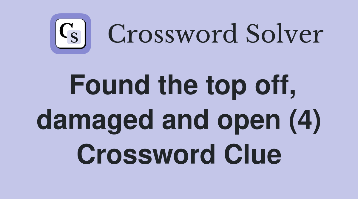 Found the top off, damaged and open (4) Crossword Clue
