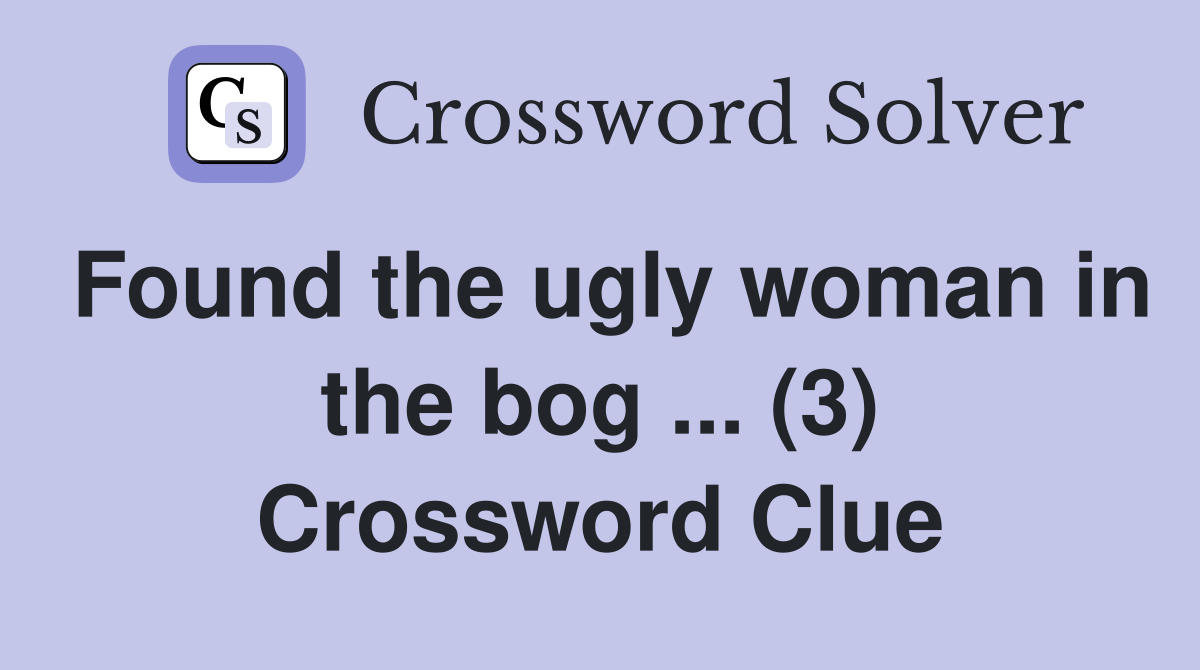 Found the ugly woman in the bog ... (3) Crossword Clue
