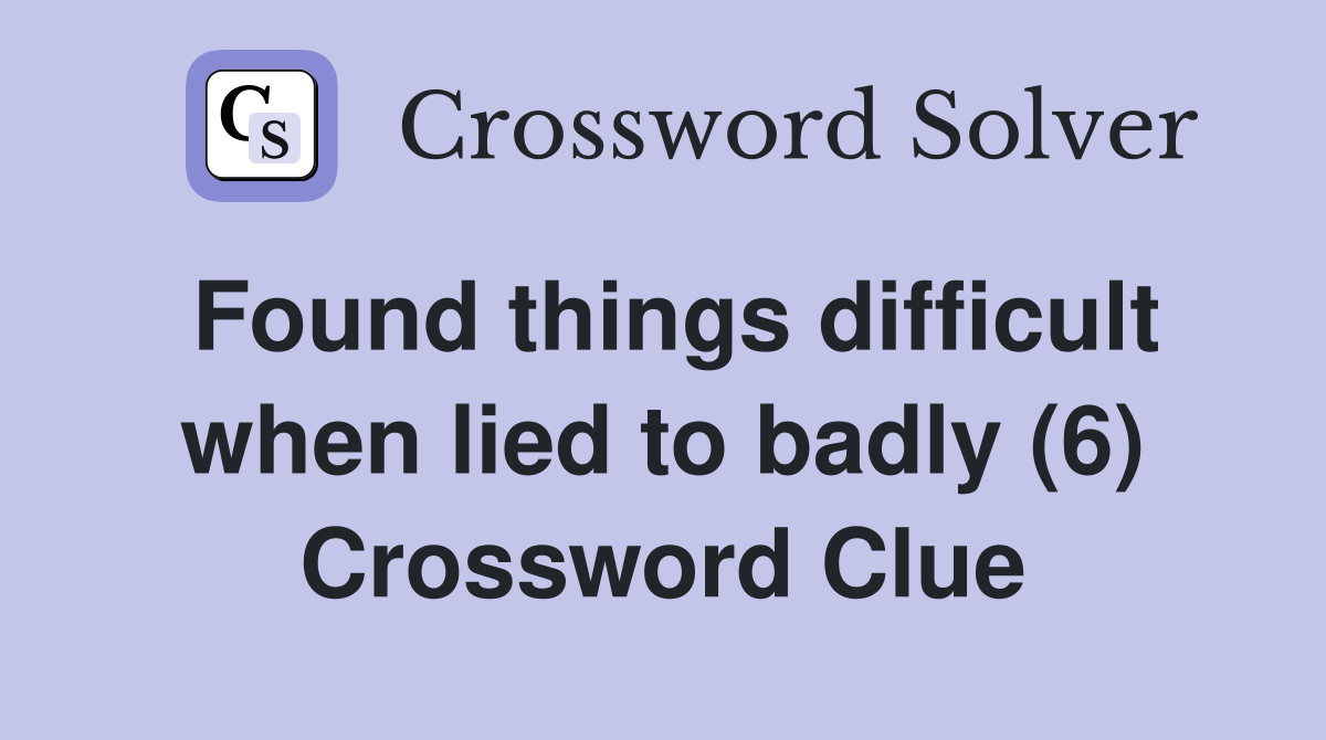 Found things difficult when lied to badly (6) Crossword Clue