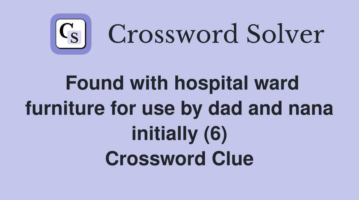 Found with hospital ward furniture for use by dad and nana initially (6) Crossword Clue