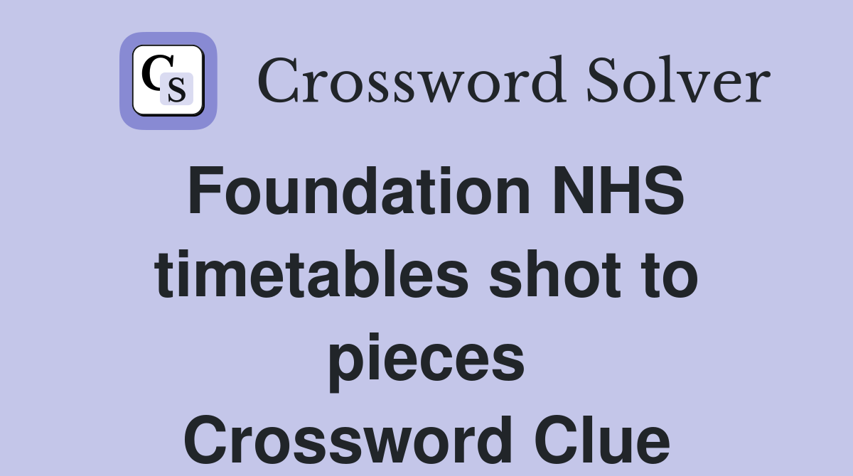 Foundation NHS timetables shot to pieces Crossword Clue