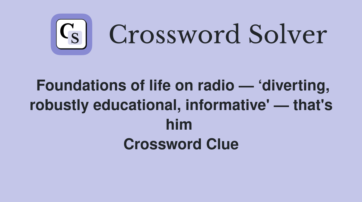 Foundations of life on radio — ‘diverting, robustly educational, informative' — that's him  Crossword Clue