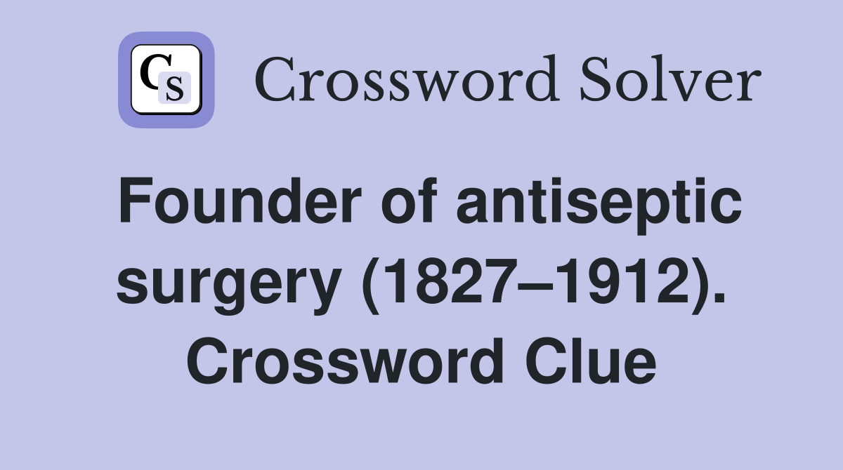 Founder of antiseptic surgery (1827–1912). Crossword Clue