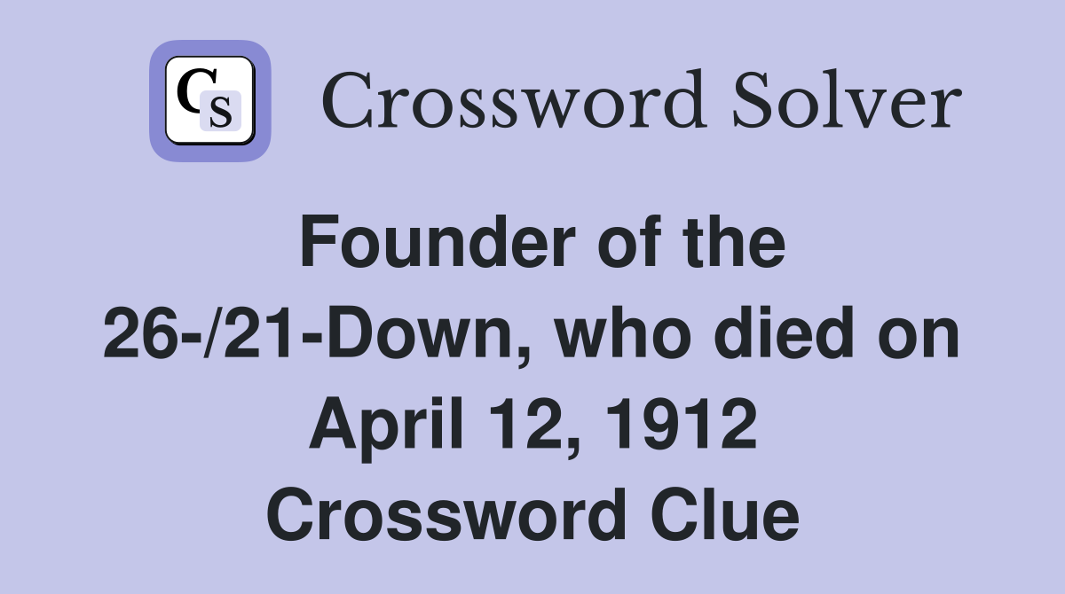 Founder of the 26-/21-Down, who died on April 12, 1912 Crossword Clue