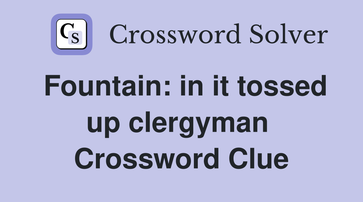 Fountain: in it tossed up clergyman  Crossword Clue