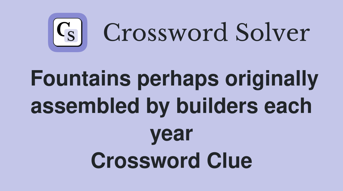 Fountains perhaps originally assembled by builders each year Crossword Clue