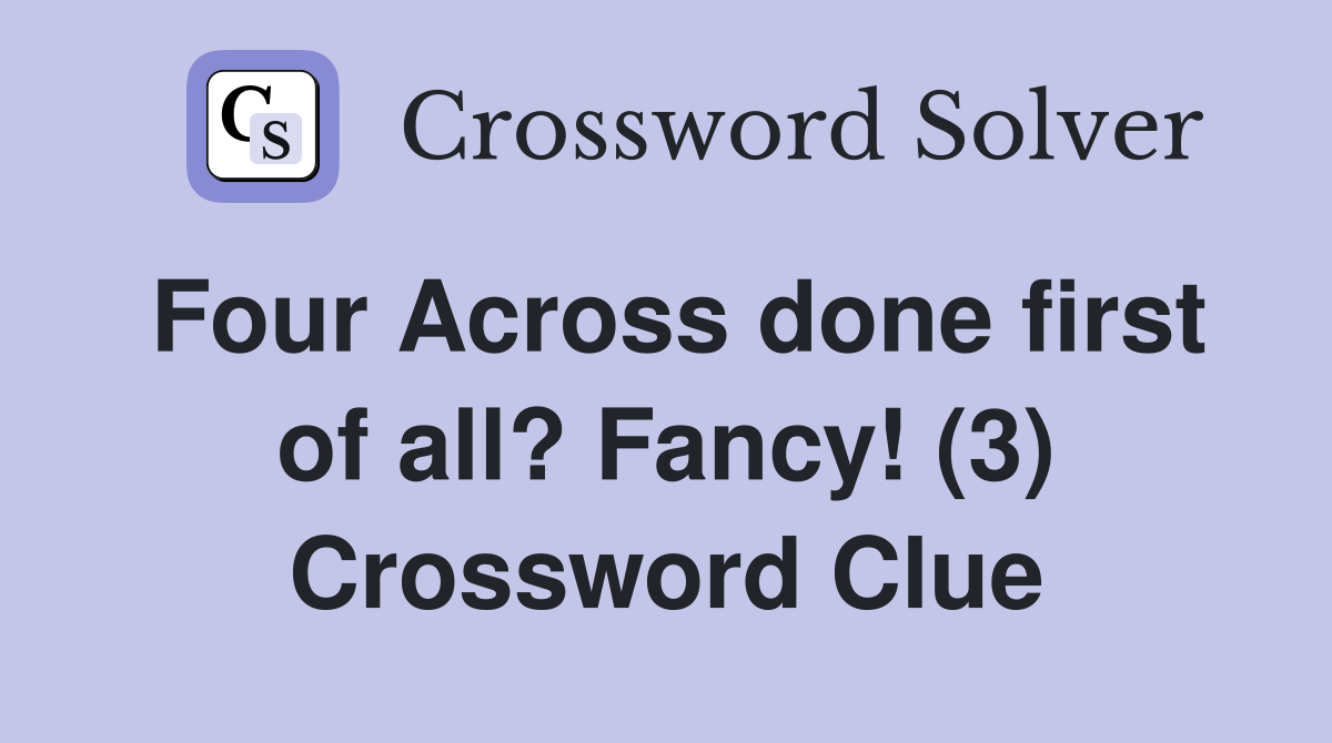 Four Across done first of all? Fancy! (3) Crossword Clue