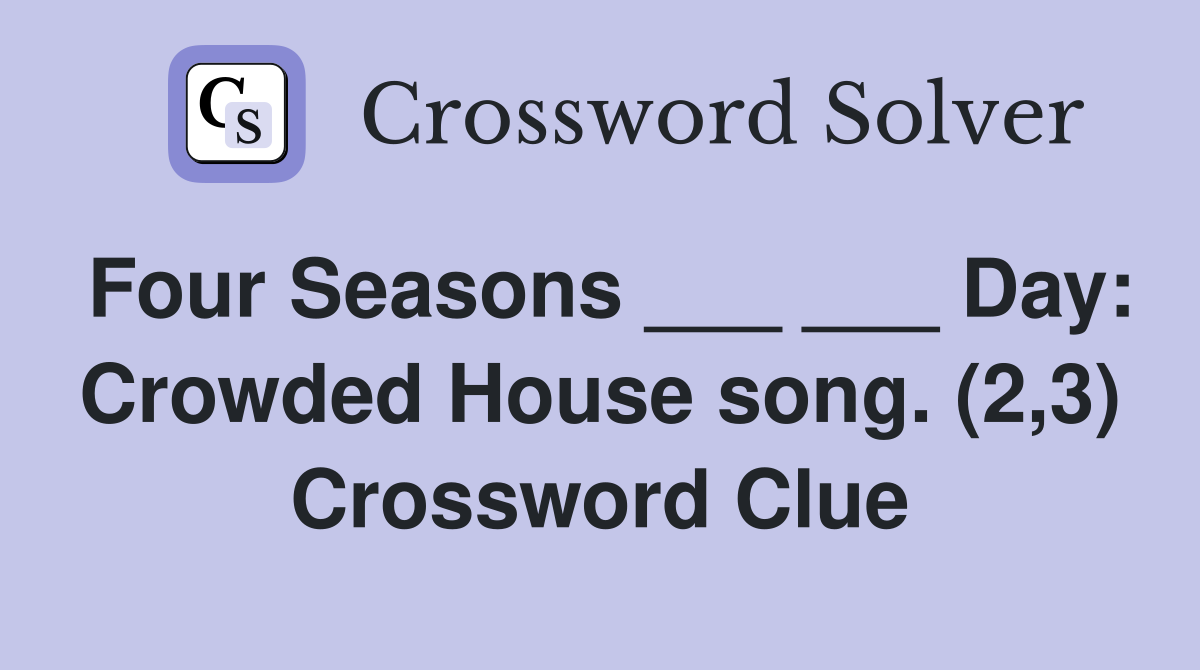 Four Seasons ___ ___ Day: Crowded House song. (2,3) Crossword Clue