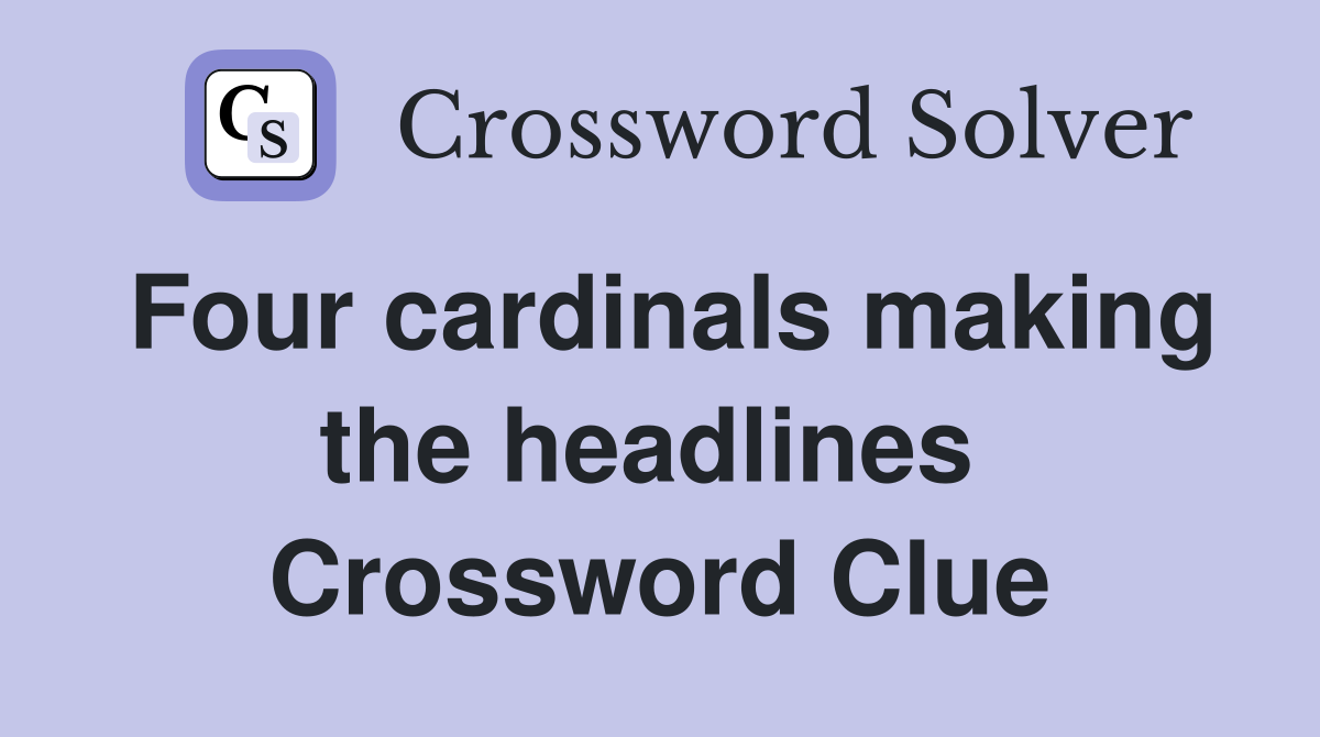 Four cardinals making the headlines  Crossword Clue