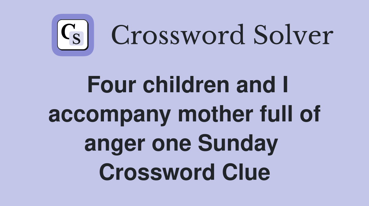 Four children and I accompany mother full of anger one Sunday  Crossword Clue